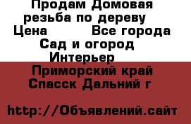 Продам Домовая резьба по дереву  › Цена ­ 500 - Все города Сад и огород » Интерьер   . Приморский край,Спасск-Дальний г.